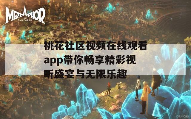 桃花社区视频在线观看app带你畅享精彩视听盛宴与无限乐趣
