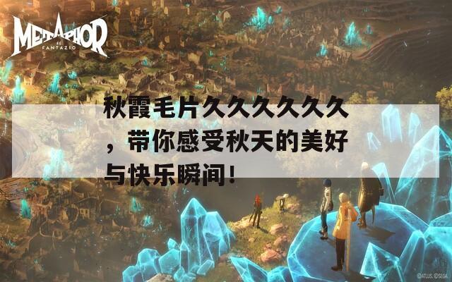 秋霞毛片久久久久久久，带你感受秋天的美好与快乐瞬间！