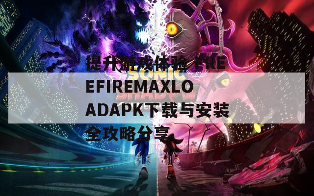 提升游戏体验 FREEFIREMAXLOADAPK下载与安装全攻略分享  第1张