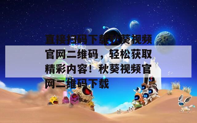 直接扫码下载秋葵视频官网二维码，轻松获取精彩内容！秋葵视频官网二维码下载