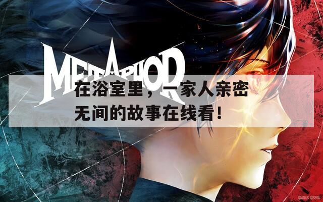 在浴室里，一家人亲密无间的故事在线看！