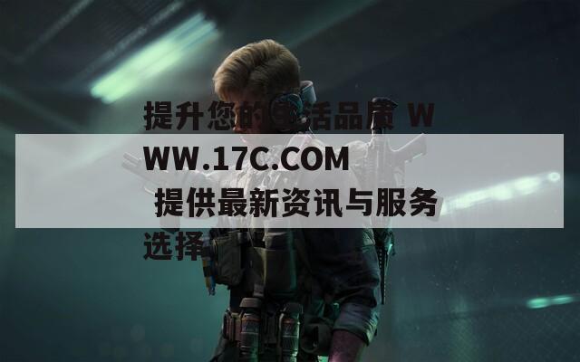 提升您的生活品质 WWW.17C.COM 提供最新资讯与服务选择
