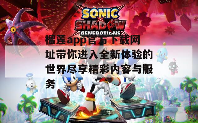 榴莲app官方下载网址带你进入全新体验的世界尽享精彩内容与服务