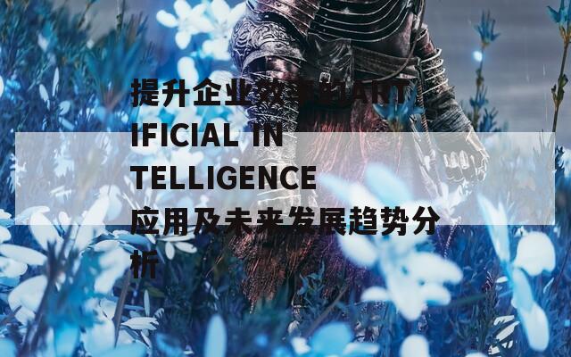提升企业效率的ARTIFICIAL INTELLIGENCE应用及未来发展趋势分析