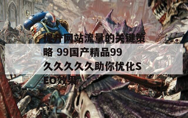 提升网站流量的关键策略 99国产精品99久久久久久助你优化SEO效果