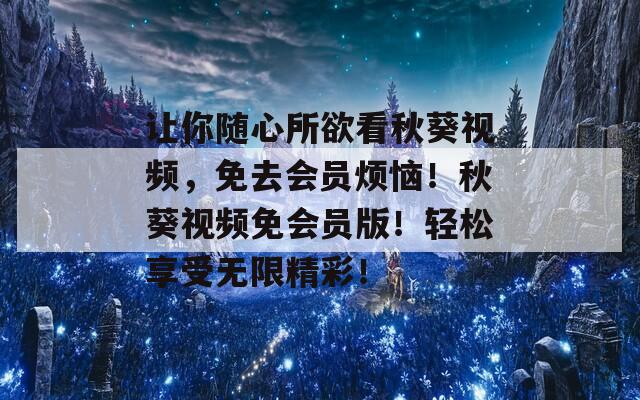 让你随心所欲看秋葵视频，免去会员烦恼！秋葵视频免会员版！轻松享受无限精彩！