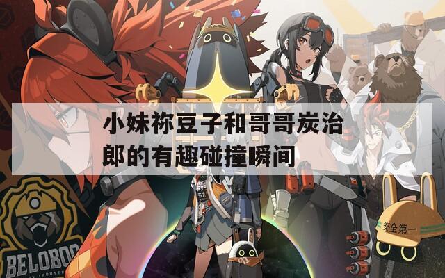 小妹祢豆子和哥哥炭治郎的有趣碰撞瞬间