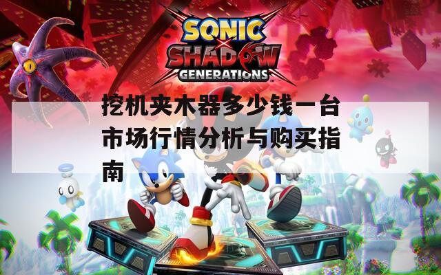 挖机夹木器多少钱一台市场行情分析与购买指南