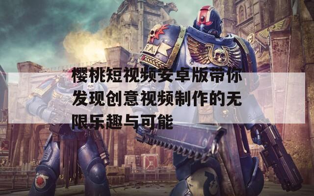 樱桃短视频安卓版带你发现创意视频制作的无限乐趣与可能