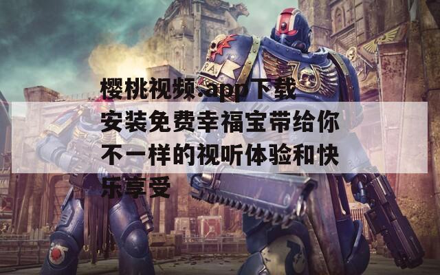 樱桃视频.app下载安装免费幸福宝带给你不一样的视听体验和快乐享受