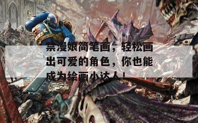 禁漫娘简笔画，轻松画出可爱的角色，你也能成为绘画小达人！