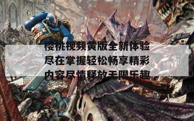 樱桃视频黄版全新体验尽在掌握轻松畅享精彩内容尽情释放无限乐趣