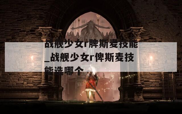 战舰少女r脾斯麦技能_战舰少女r俾斯麦技能选哪个