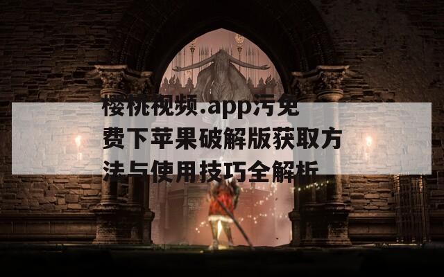 樱桃视频.app污免费下苹果破解版获取方法与使用技巧全解析