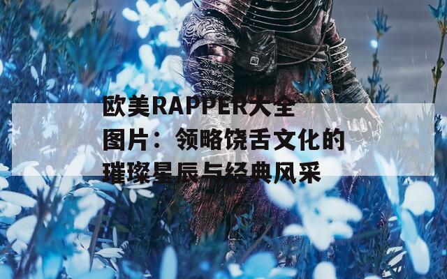 欧美RAPPER大全图片：领略饶舌文化的璀璨星辰与经典风采