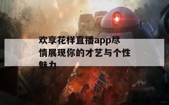 欢享花样直播app尽情展现你的才艺与个性魅力