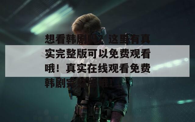 想看韩剧吗？这里有真实完整版可以免费观看哦！真实在线观看免费韩剧完整版哦！  第1张