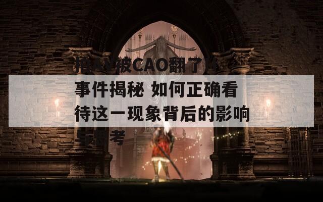 拍AV被CAO翻了H事件揭秘 如何正确看待这一现象背后的影响与思考