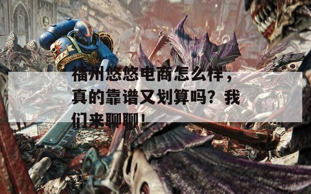福州悠悠电商怎么样，真的靠谱又划算吗？我们来聊聊！