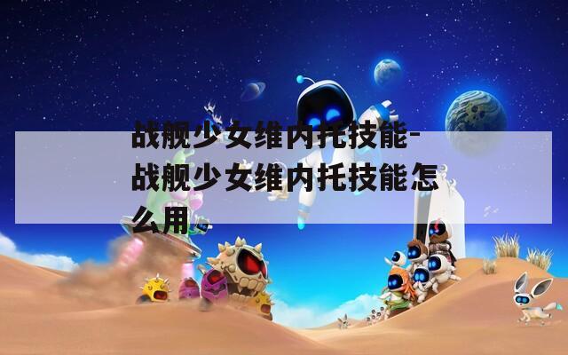 战舰少女维内托技能-战舰少女维内托技能怎么用