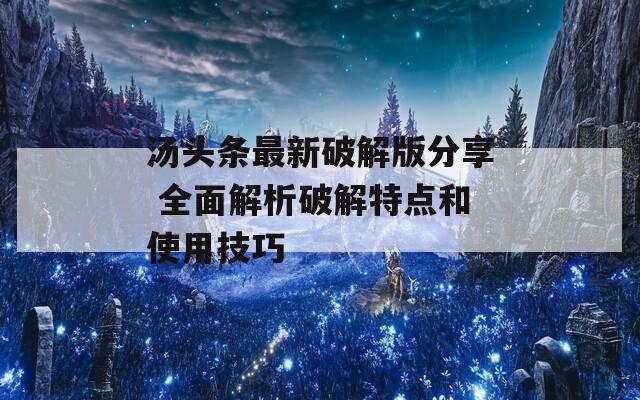 汤头条最新破解版分享 全面解析破解特点和使用技巧