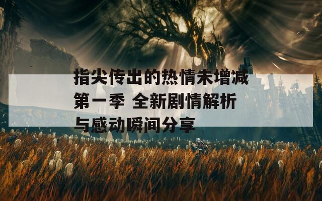 指尖传出的热情未增减第一季 全新剧情解析与感动瞬间分享