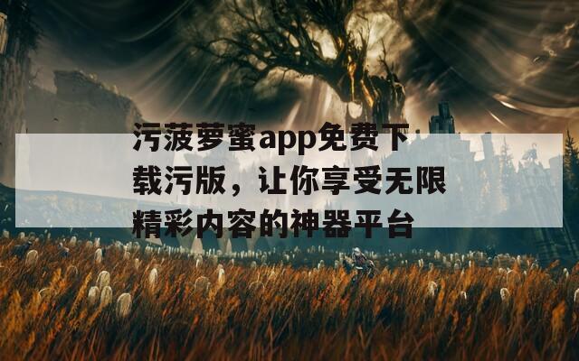 污菠萝蜜app免费下载污版，让你享受无限精彩内容的神器平台