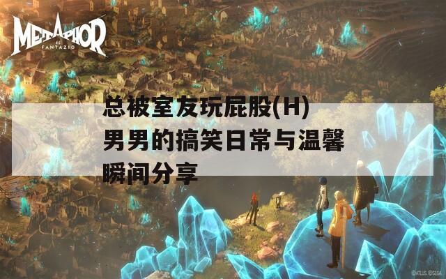 总被室友玩屁股(H)男男的搞笑日常与温馨瞬间分享