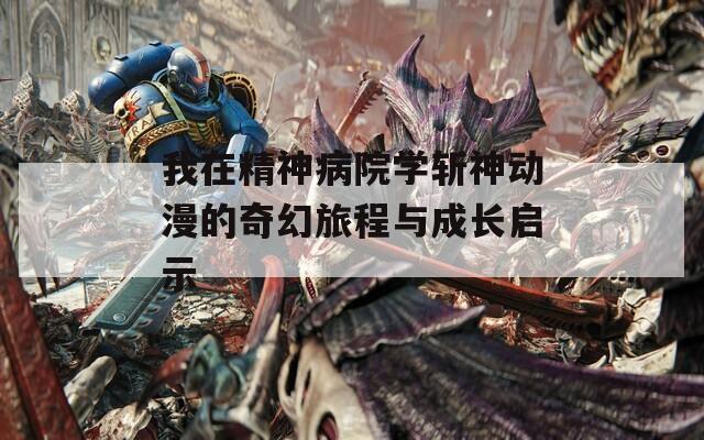 我在精神病院学斩神动漫的奇幻旅程与成长启示