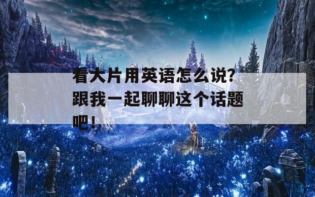 看大片用英语怎么说？跟我一起聊聊这个话题吧！