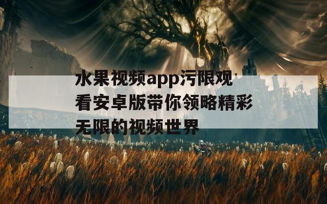 水果视频app污限观看安卓版带你领略精彩无限的视频世界