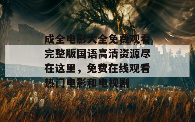成全电影大全免费观看完整版国语高清资源尽在这里，免费在线观看热门电影和电视剧