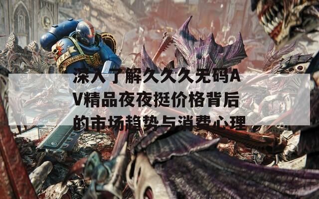 深入了解久久久无码AV精品夜夜挺价格背后的市场趋势与消费心理  第1张