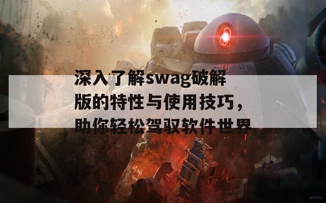 深入了解swag破解版的特性与使用技巧，助你轻松驾驭软件世界  第1张