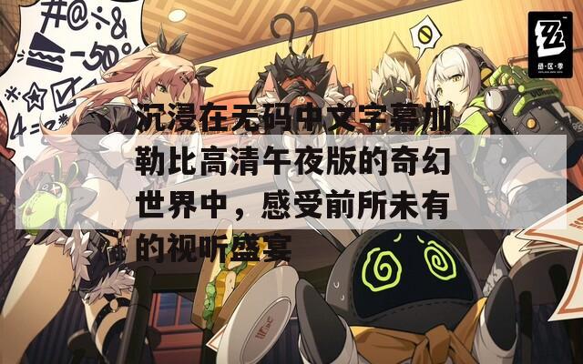 沉浸在无码中文字幕加勒比高清午夜版的奇幻世界中，感受前所未有的视听盛宴