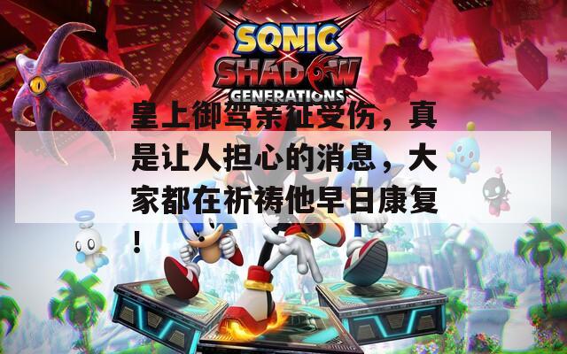 皇上御驾亲征受伤，真是让人担心的消息，大家都在祈祷他早日康复！