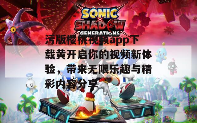 污版樱桃视频app下载黄开启你的视频新体验，带来无限乐趣与精彩内容分享