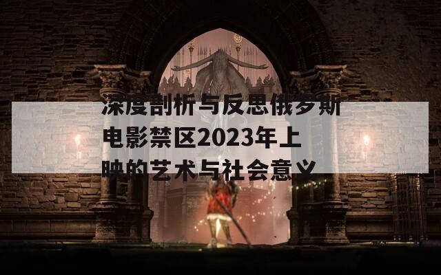 深度剖析与反思俄罗斯电影禁区2023年上映的艺术与社会意义