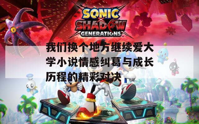 我们换个地方继续爱大学小说情感纠葛与成长历程的精彩对决  第1张