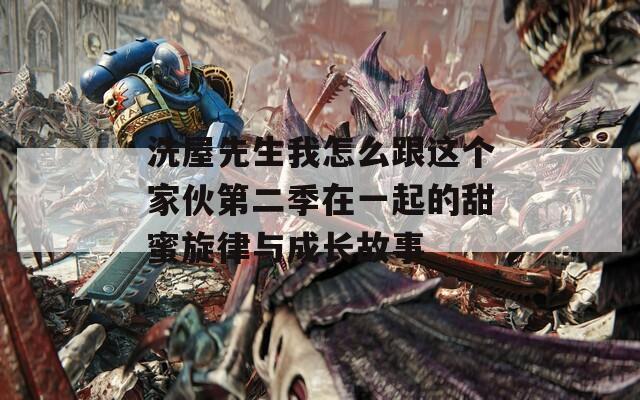 洗屋先生我怎么跟这个家伙第二季在一起的甜蜜旋律与成长故事