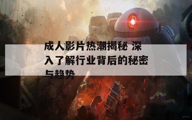 成人影片热潮揭秘 深入了解行业背后的秘密与趋势