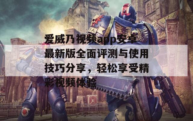 爱威乃视频app安卓最新版全面评测与使用技巧分享，轻松享受精彩视频体验