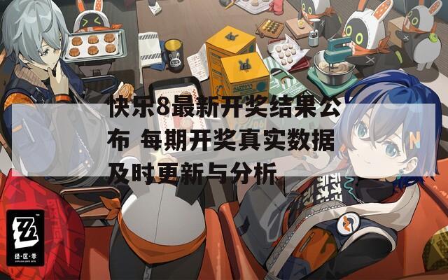 快乐8最新开奖结果公布 每期开奖真实数据及时更新与分析