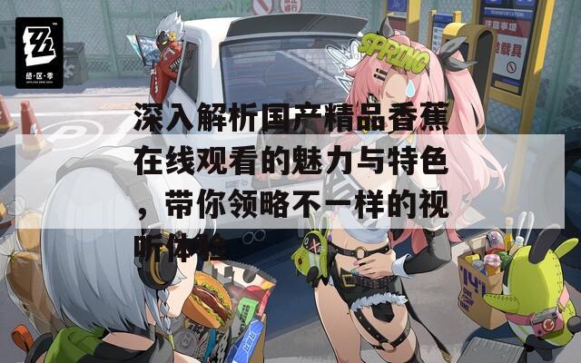 深入解析国产精品香蕉在线观看的魅力与特色，带你领略不一样的视听体验