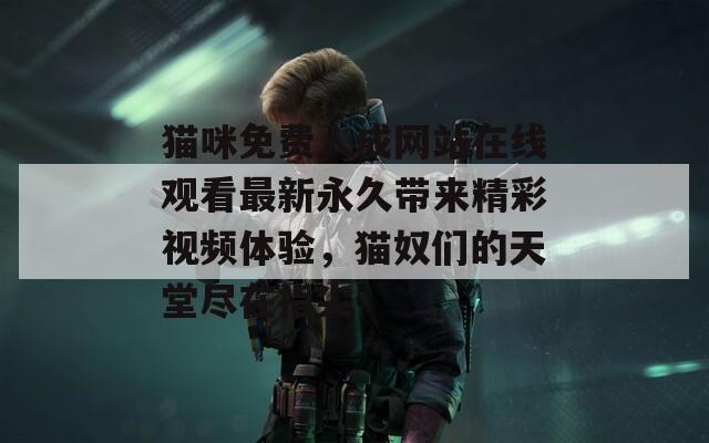 猫咪免费人成网站在线观看最新永久带来精彩视频体验，猫奴们的天堂尽在指尖