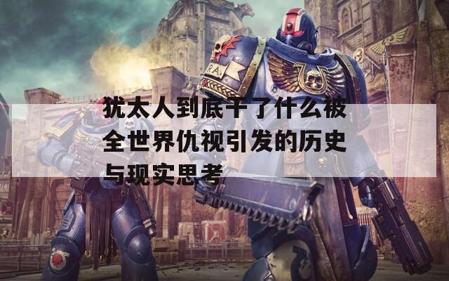 犹太人到底干了什么被全世界仇视引发的历史与现实思考