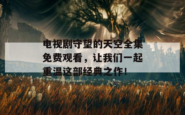电视剧守望的天空全集免费观看，让我们一起重温这部经典之作！