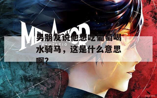 男朋友说他想吃葡萄喝水骑马，这是什么意思啊？