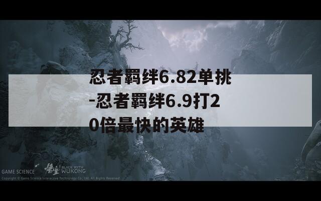 忍者羁绊6.82单挑-忍者羁绊6.9打20倍最快的英雄