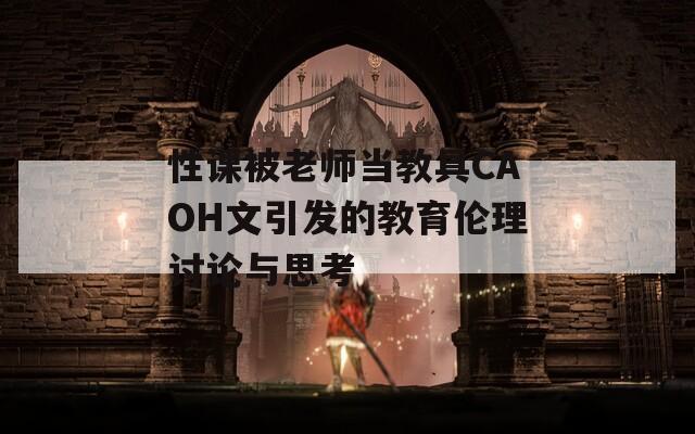 性课被老师当教具CAOH文引发的教育伦理讨论与思考